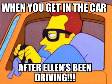 when-you-get-in-the-car-after-ellens-been-driving
