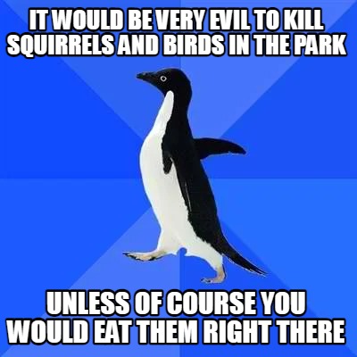 it-would-be-very-evil-to-kill-squirrels-and-birds-in-the-park-unless-of-course-y