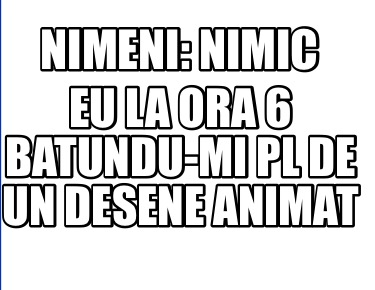 From Dismantle Accidental Meme Creator - Funny nimeni: nimic Eu la ora 6 batundu-mi pl de un desene animat Meme Generator at MemeCreator.org! From Dismantle Accidental Meme Creator - Funny nimeni: nimic Eu la ora 6 batundu-mi pl de un desene animat Meme Generator at MemeCreator.org!