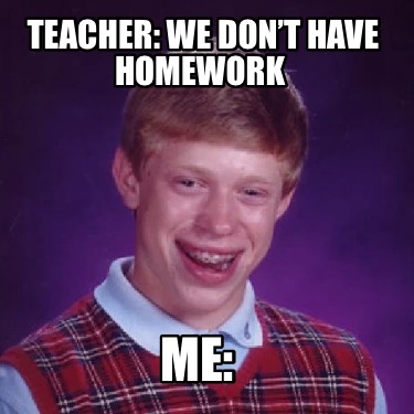 teacher-we-dont-have-homework-me