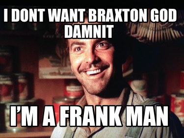 i-dont-want-braxton-god-damnit-im-a-frank-man