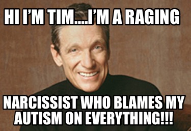 hi-im-tim.im-a-raging-narcissist-who-blames-my-autism-on-everything