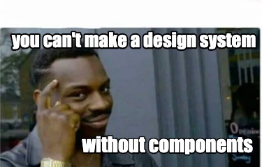 Meme Creator - Funny you can't make a design system without components ...
