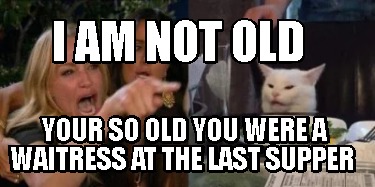Meme Creator - Funny I am Not Old Your so Old You were a Waitress at ...