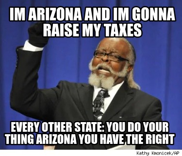 im-arizona-and-im-gonna-raise-my-taxes-every-other-state-you-do-your-thing-arizo