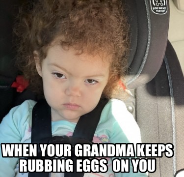 when-your-grandma-keeps-rubbing-eggs-on-you