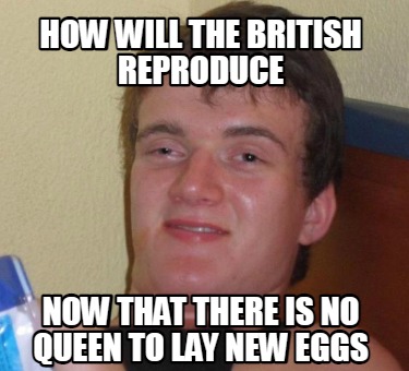 how-will-the-british-reproduce-now-that-there-is-no-queen-to-lay-new-eggs