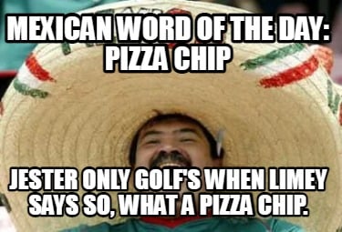 mexican-word-of-the-day-pizza-chip-jester-only-golfs-when-limey-says-so-what-a-p