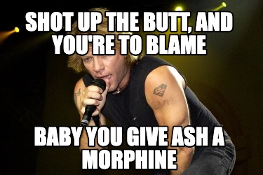shot-up-the-butt-and-youre-to-blame-baby-you-give-ash-a-morphine