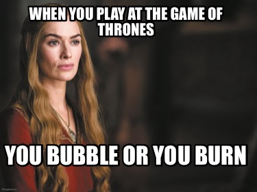 when-you-play-at-the-game-of-thrones-you-bubble-or-you-burn
