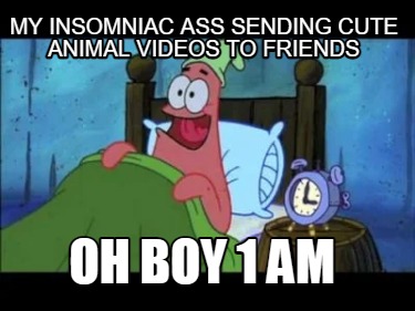 my-insomniac-ass-sending-cute-animal-videos-to-friends-oh-boy-1-am