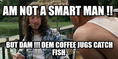 am-not-a-smart-man-but-dam-dem-coffee-jugs-catch-fish