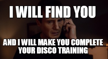 i-will-find-you-and-i-will-make-you-complete-your-disco-training