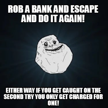 rob-a-bank-and-escape-and-do-it-again-either-way-if-you-get-caught-on-the-second