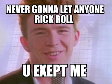 never-gonna-let-anyone-rick-roll-u-exept-me