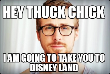 hey-thuck-chick-i-am-going-to-take-you-to-disney-land
