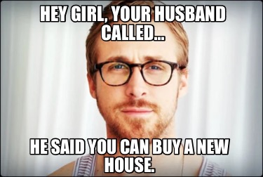 hey-girl-your-husband-called-he-said-you-can-buy-a-new-house