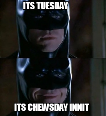 its-tuesday-its-chewsday-innit