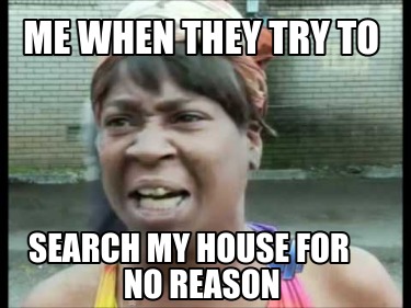 me-when-they-try-to-search-my-house-for-no-reason