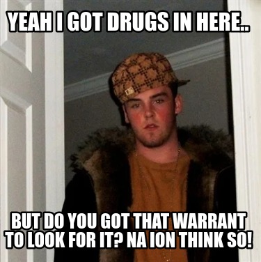yeah-i-got-drugs-in-here..-but-do-you-got-that-warrant-to-look-for-it-na-ion-thi