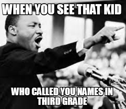 when-you-see-that-kid-who-called-you-names-in-third-grade