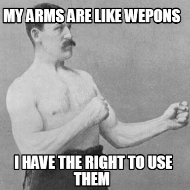 my-arms-are-like-wepons-i-have-the-right-to-use-them