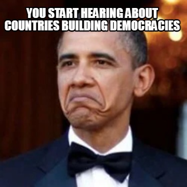 you-start-hearing-about-countries-building-democracies