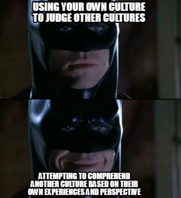 using-your-own-culture-to-judge-other-cultures-attempting-to-comprehend-another-