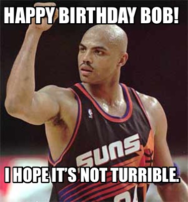 happy-birthday-bob-i-hope-its-not-turrible