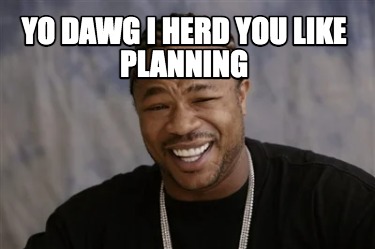 yo-dawg-i-herd-you-like-planning
