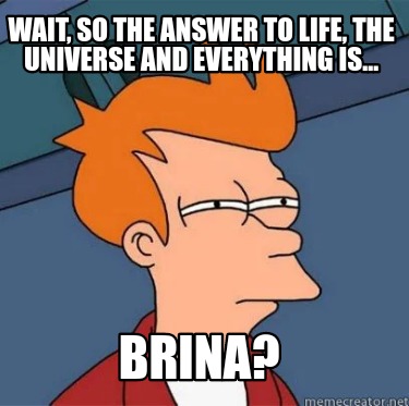 wait-so-the-answer-to-life-the-universe-and-everything-is...-brina