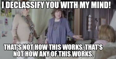 i-declassify-you-with-my-mind-thats-not-how-this-works.-thats-not-how-any-of-thi