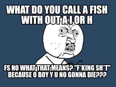 what-do-you-call-a-fish-with-out-a-i-or-h-fs-no-what-that-means-fking-sht-becaus