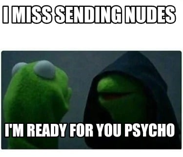 i-miss-sending-nudes-im-ready-for-you-psycho