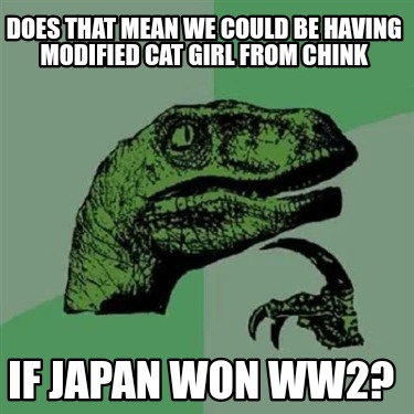 does-that-mean-we-could-be-having-modified-cat-girl-from-chink-if-japan-won-ww2