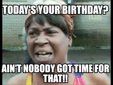 todays-your-birthday-aint-nobody-got-time-for-that