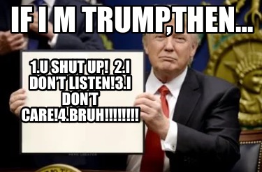 if-i-m-trumpthen-1.u-shut-up-2.i-dont-listen3.i-dont-care4.bruh