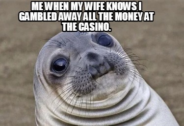 me-when-my-wife-knows-i-gambled-away-all-the-money-at-the-casino