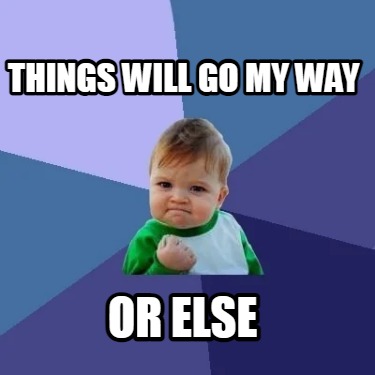 things-will-go-my-way-or-else