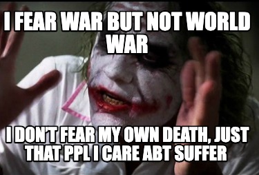 i-fear-war-but-not-world-war-i-dont-fear-my-own-death-just-that-ppl-i-care-abt-s