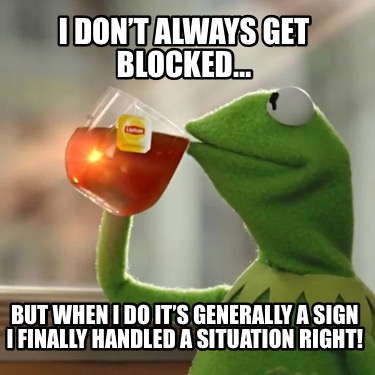 i-dont-always-get-blocked-but-when-i-do-its-generally-a-sign-i-finally-handled-a