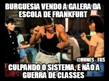 burguesia-vendo-a-galera-da-escola-de-frankfurt-culpando-o-sistema-e-no-a-guerra