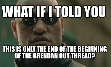 what-if-i-told-you-this-is-only-the-end-of-the-beginning-of-the-brendan-out-thre