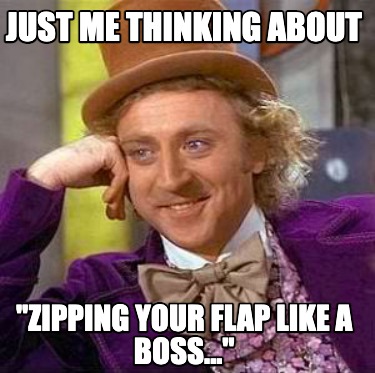 just-me-thinking-about-zipping-your-flap-like-a-boss