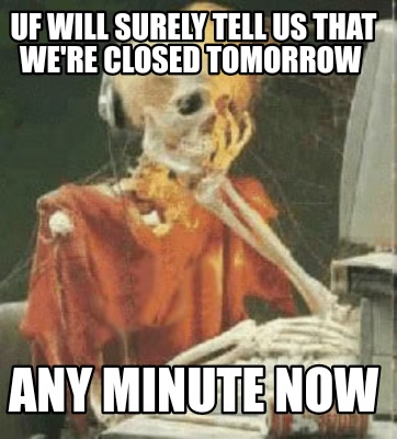 uf-will-surely-tell-us-that-were-closed-tomorrow-any-minute-now