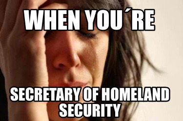when-youre-secretary-of-homeland-security