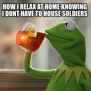 how-i-relax-at-home-knowing-i-dont-have-to-house-soldiers