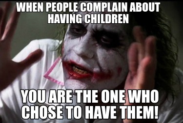 when-people-complain-about-having-children-you-are-the-one-who-chose-to-have-the