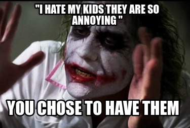 i-hate-my-kids-they-are-so-annoying-you-chose-to-have-them