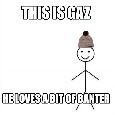 this-is-gaz-he-loves-a-bit-of-banter